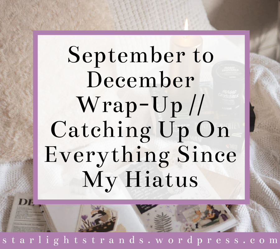 September to December Wrap-Up // Catching Up On Everything That’s Happened Since My Hiatus